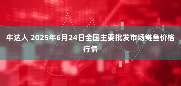 牛达人 2025年6月24日全国主要批发市场鲢鱼价格行情