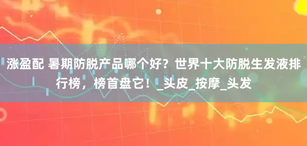 涨盈配 暑期防脱产品哪个好？世界十大防脱生发液排行榜，榜首盘它！_头皮_按摩_头发