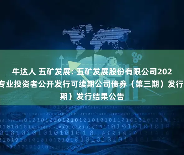 牛达人 五矿发展: 五矿发展股份有限公司2025年面向专业投资者公开发行可续期公司债券（第三期）发行结果公告
