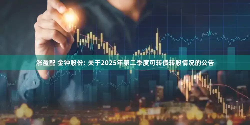 涨盈配 金钟股份: 关于2025年第二季度可转债转股情况的公告