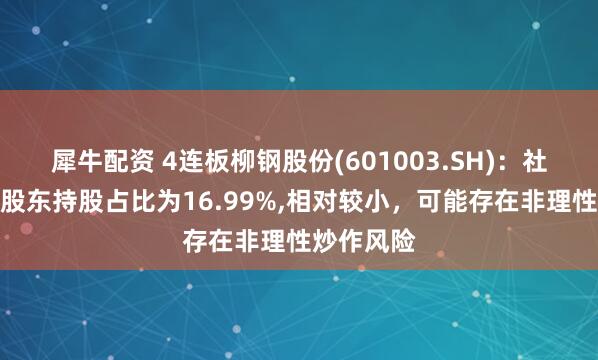 犀牛配资 4连板柳钢股份(601003.SH)：社会公众股股东持股占比为16.99%,相对较小，可能存在非理性炒作风险