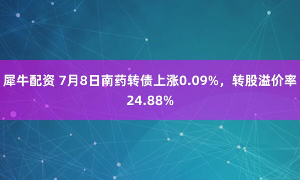 犀牛配资 7月8日南药转债上涨0.09%，转股溢价率24.88%
