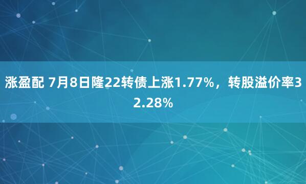 涨盈配 7月8日隆22转债上涨1.77%，转股溢价率32.28%