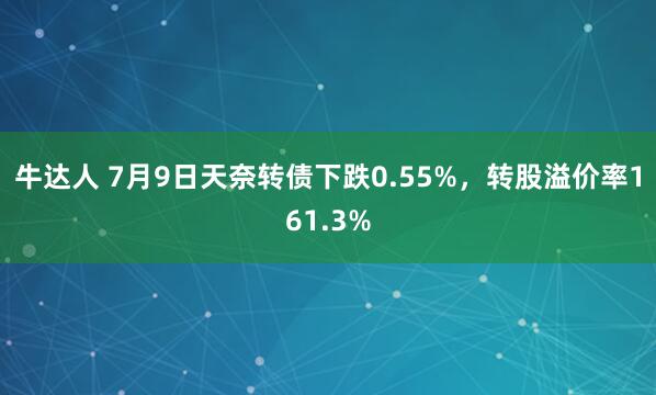 牛达人 7月9日天奈转债下跌0.55%,转股溢价率161.3%