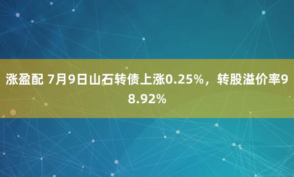 涨盈配 7月9日山石转债上涨0.25%，转股溢价率98.92%