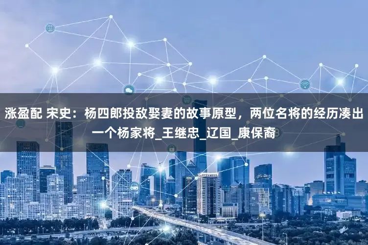 涨盈配 宋史:杨四郎投敌娶妻的故事原型,两位名将的经历凑出一个杨家将_王继忠_辽国_康保裔