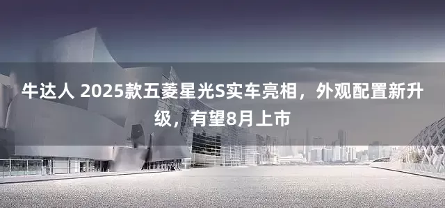 牛达人 2025款五菱星光S实车亮相，外观配置新升级，有望8月上市