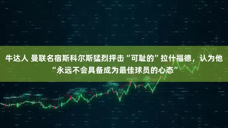牛达人 曼联名宿斯科尔斯猛烈抨击“可耻的”拉什福德，认为他“永远不会具备成为最佳球员的心态”