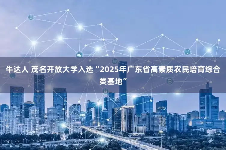 牛达人 茂名开放大学入选“2025年广东省高素质农民培育综合类基地”