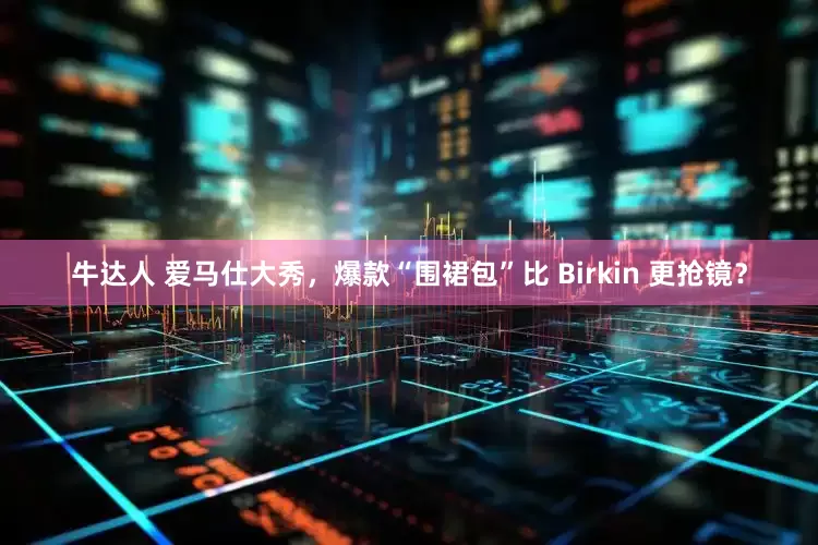 牛达人 爱马仕大秀，爆款“围裙包”比 Birkin 更抢镜？
