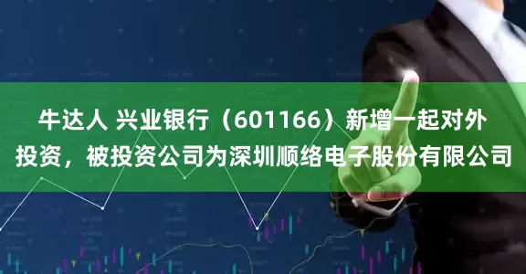 牛达人 兴业银行（601166）新增一起对外投资，被投资公司为深圳顺络电子股份有限公司